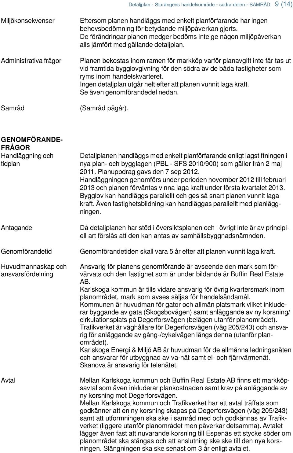 Planen bekostas inom ramen för markköp varför planavgift inte får tas ut vid framtida bygglovgivning för den södra av de båda fastigheter som ryms inom handelskvarteret.