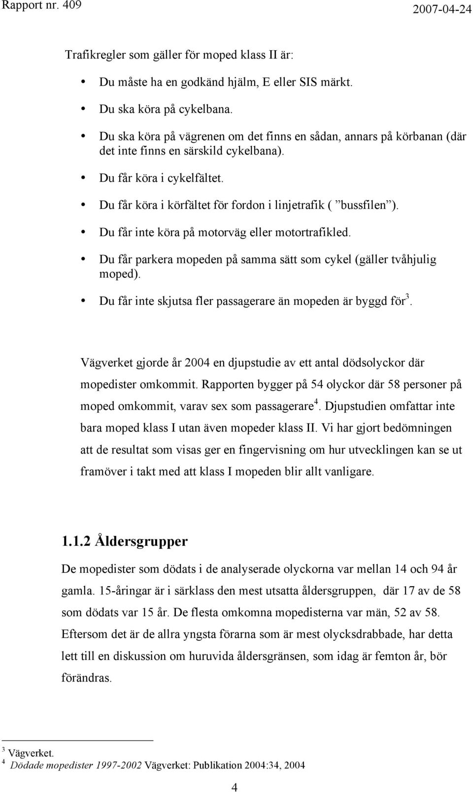Du får inte köra på motorväg eller motortrafikled. Du får parkera mopeden på samma sätt som cykel (gäller tvåhjulig moped). Du får inte skjutsa fler passagerare än mopeden är byggd för 3.