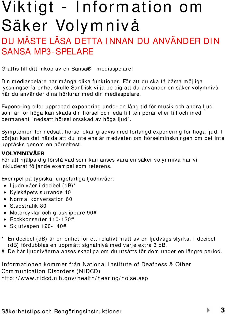 Exponering eller upprepad exponering under en lång tid för musik och andra ljud som är för höga kan skada din hörsel och leda till temporär eller till och med permanent "nedsatt hörsel orsakad av