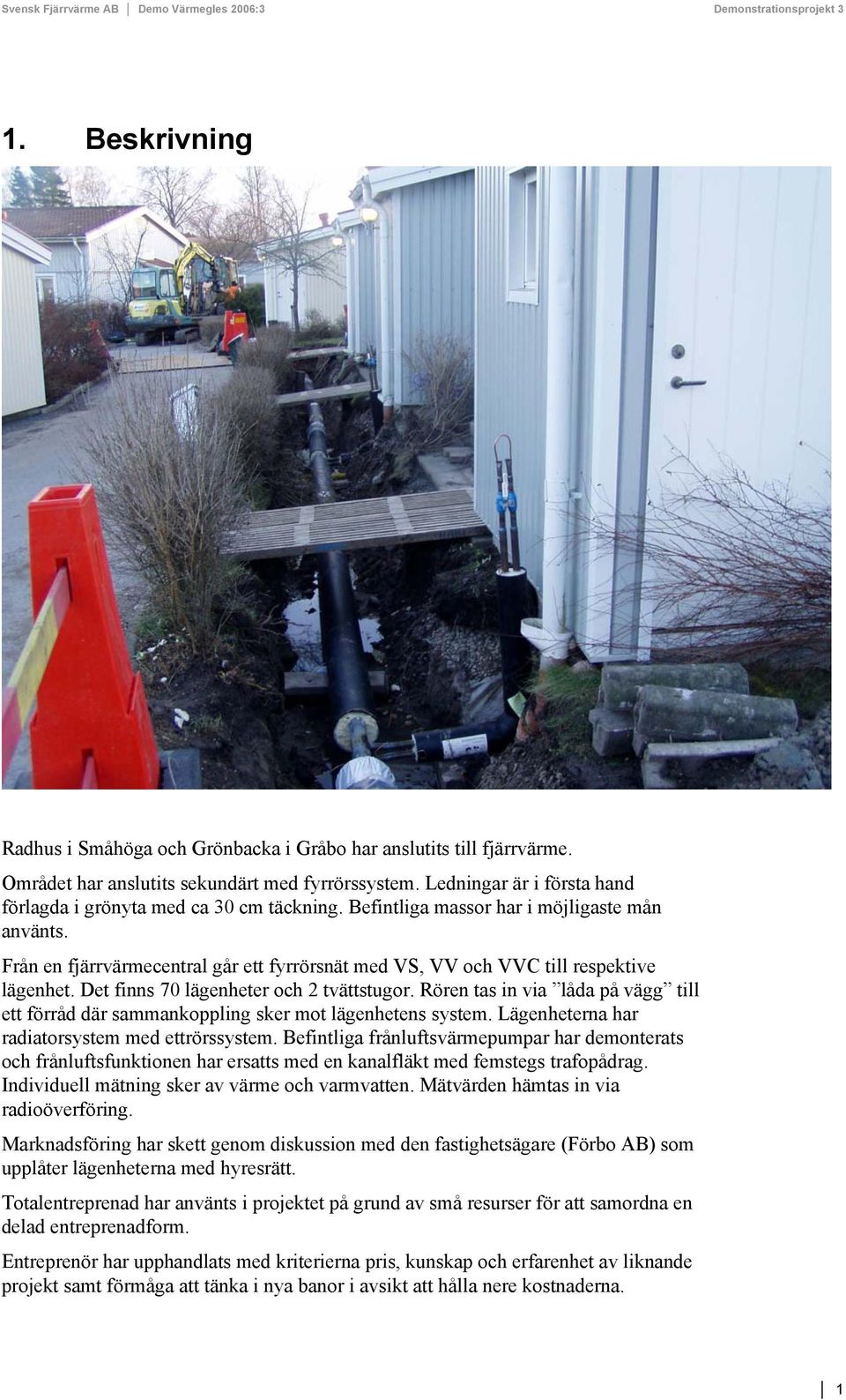 Från en fjärrvärmecentral går ett fyrrörsnät med VS, VV och VVC till respektive lägenhet. Det finns 70 lägenheter och 2 tvättstugor.