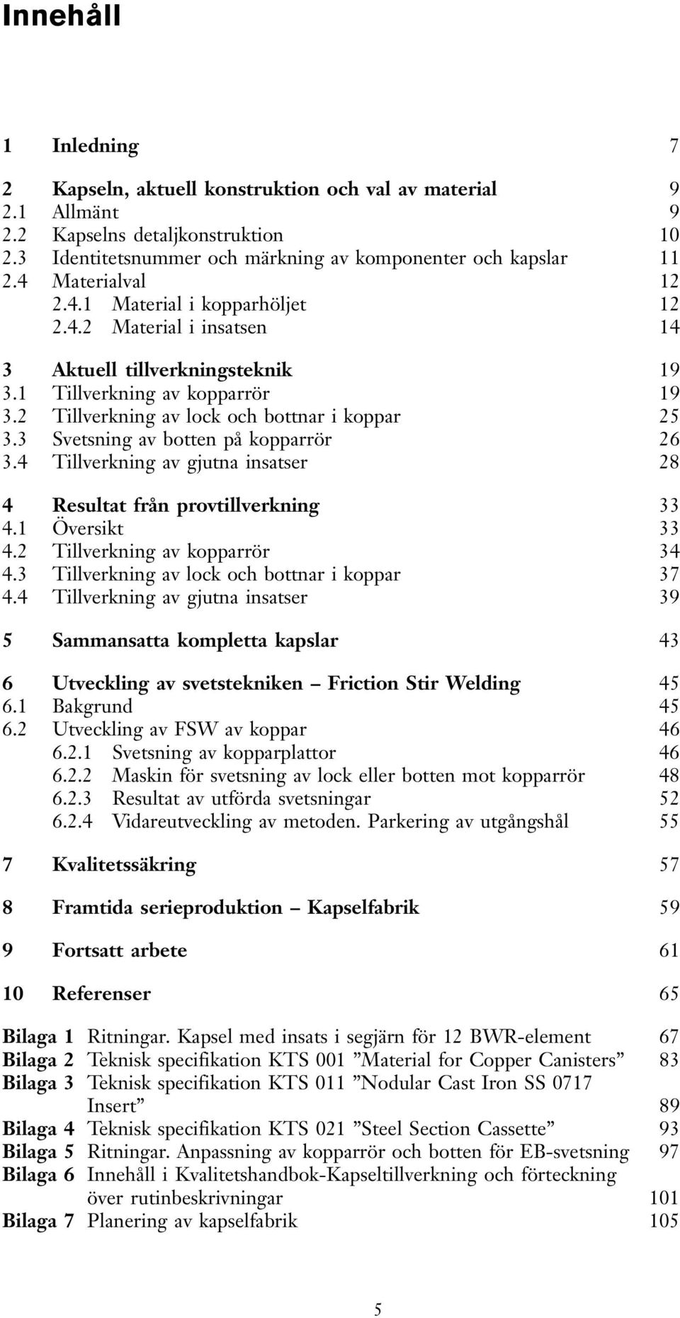 3 Svetsning av botten på kopparrör 26 3.4 Tillverkning av gjutna insatser 28 4 Resultat från provtillverkning 33 4.1 Översikt 33 4.2 Tillverkning av kopparrör 34 4.