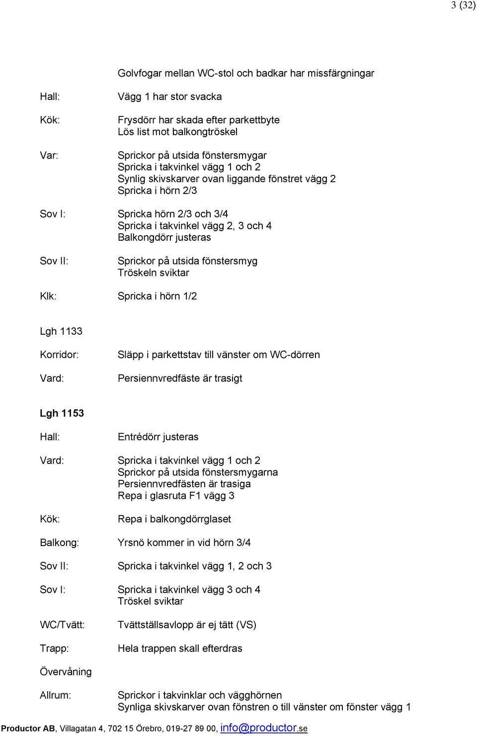 sviktar Klk: Spricka i hörn 1/2 Lgh 1133 Korridor: Släpp i parkettstav till vänster om WC-dörren Persiennvredfäste är trasigt Lgh 1153 Entrédörr justeras Spricka i takvinkel vägg 1 och 2