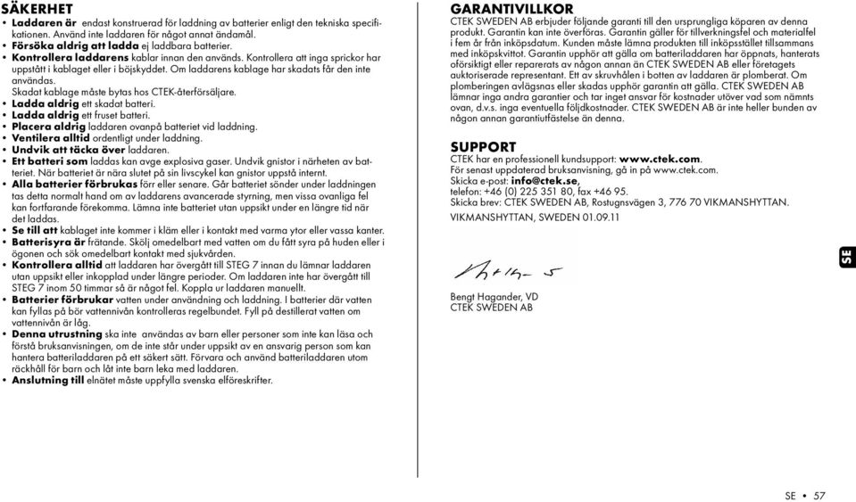 Skadat kablage måste bytas hos CTEK-återförsäljare. Ladda aldrig ett skadat batteri. Ladda aldrig ett fruset batteri. Placera aldrig laddaren ovanpå batteriet vid laddning.