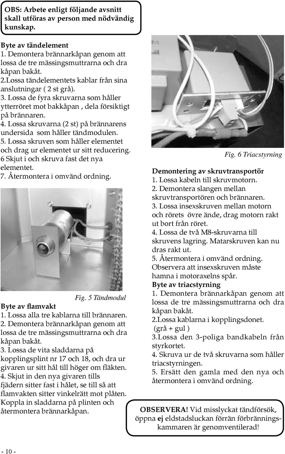 Lossa skruvarna (2 st) på brännarens undersida som håller tändmodulen. 5. Lossa skruven som håller elementet och drag ur elementet ur sitt reducering. 6 Skjut i och skruva fast det nya elementet. 7.