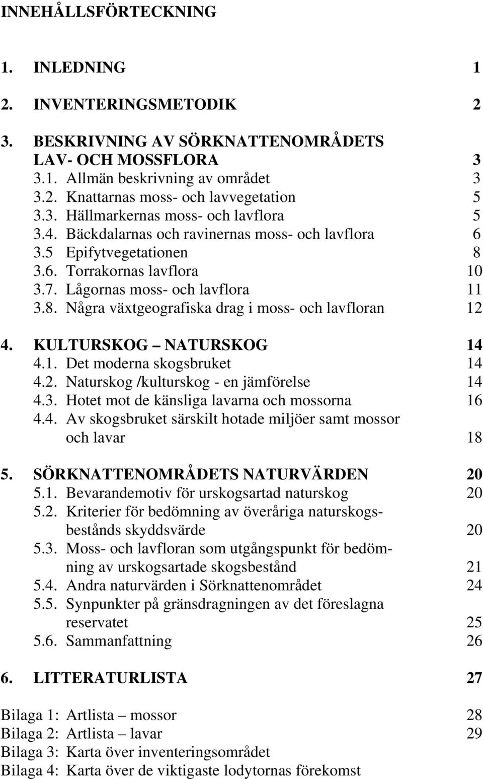 KULTURSKOG NATURSKOG 14 4.1. Det moderna skogsbruket 14 4.2. Naturskog /kulturskog - en jämförelse 14 4.3. Hotet mot de känsliga lavarna och mossorna 16 4.4. Av skogsbruket särskilt hotade miljöer samt mossor och lavar 18 5.