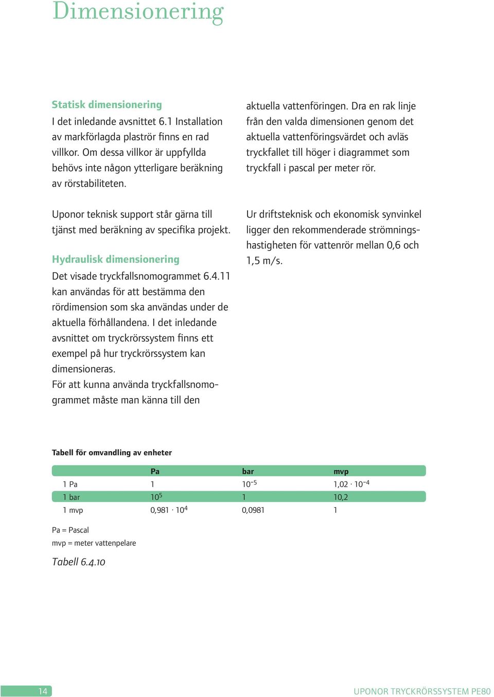 Dra en rak linje från den valda dimensionen genom det aktuella vattenföringsvärdet och avläs tryckfallet till höger i diagrammet som tryckfall i pascal per meter rör.