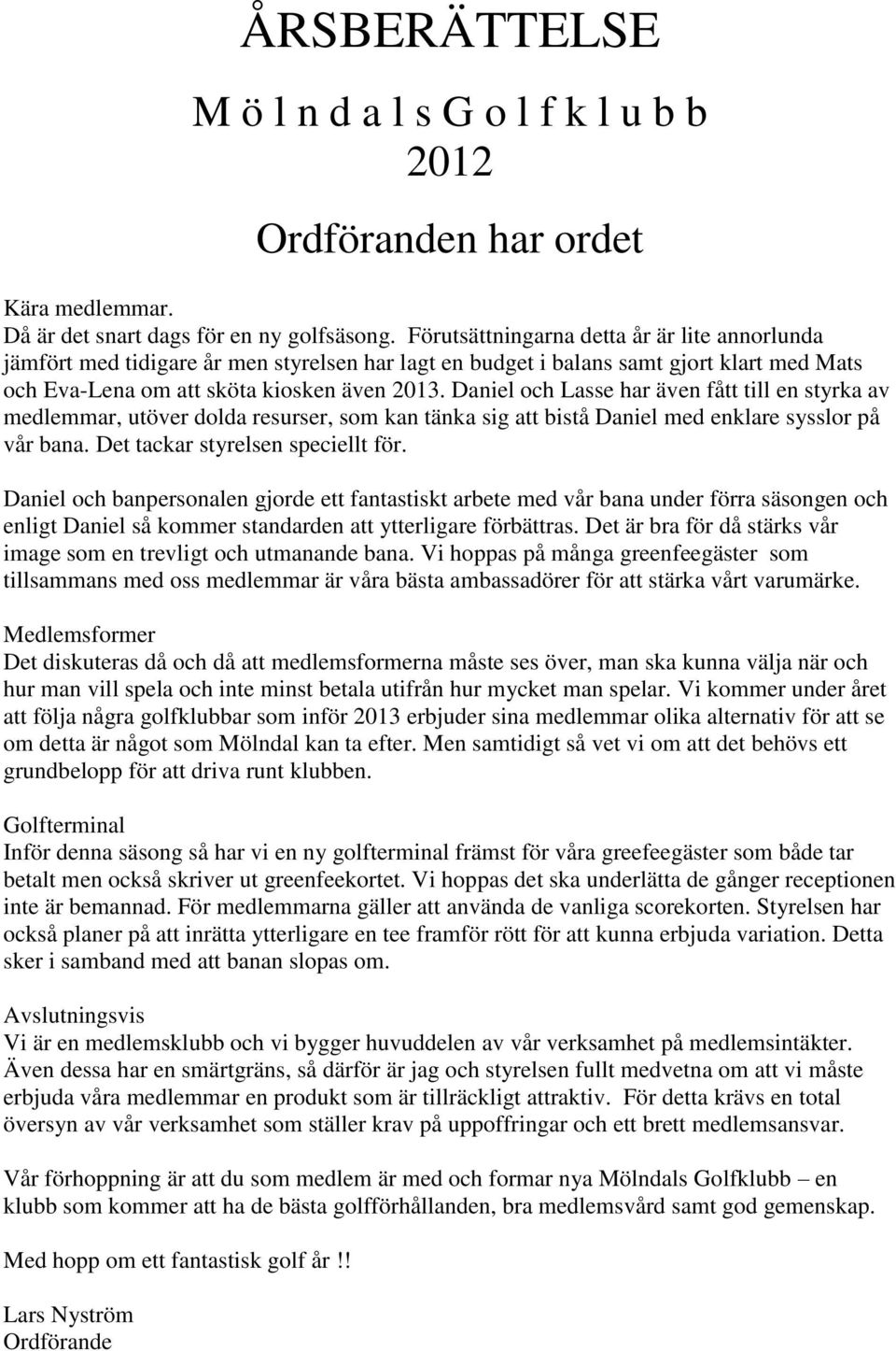 Daniel och Lasse har även fått till en styrka av medlemmar, utöver dolda resurser, som kan tänka sig att bistå Daniel med enklare sysslor på vår bana. Det tackar styrelsen speciellt för.
