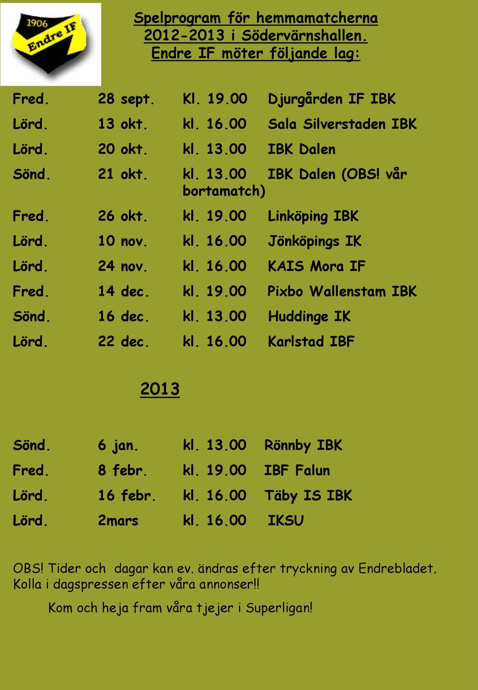 16 dec. kl. 13.00 Huddinge IK Lörd. 22 dec. kl. 16.00 Karlstad IBF 2013 Sönd. 6 jan. kl. 13.00 Rönnby IBK Fred. 8 febr. kl. 19.00 IBF Falun Lörd. 16 febr. kl. 16.00 Täby IS IBK Lörd. 2mars kl. 16.00 IKSU OBS!