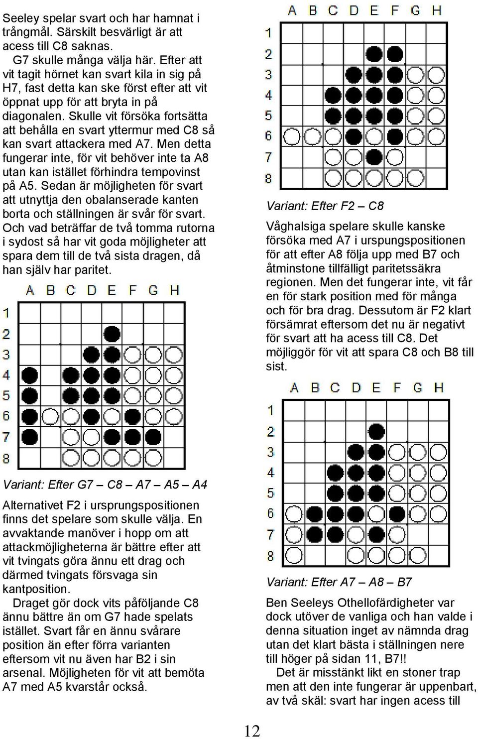 Skulle vit försöka fortsätta att behålla en svart yttermur med C8 så kan svart attackera med A7. Men detta fungerar inte, för vit behöver inte ta A8 utan kan istället förhindra tempovinst på A5.