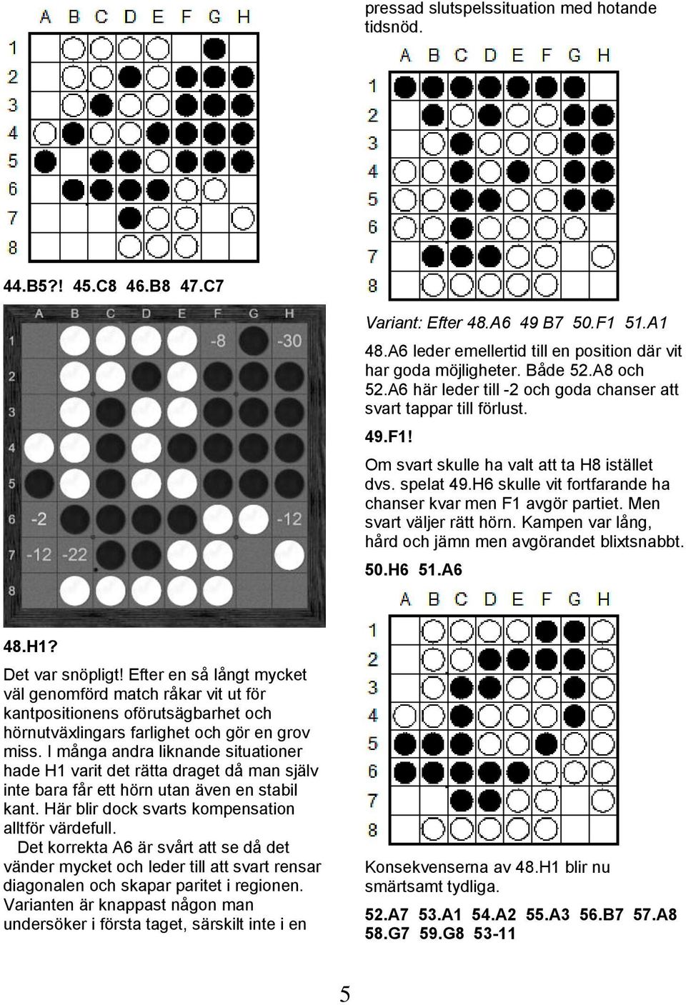 H6 skulle vit fortfarande ha chanser kvar men F1 avgör partiet. Men svart väljer rätt hörn. Kampen var lång, hård och jämn men avgörandet blixtsnabbt. 50.H6 51.A6 48.H1? Det var snöpligt!