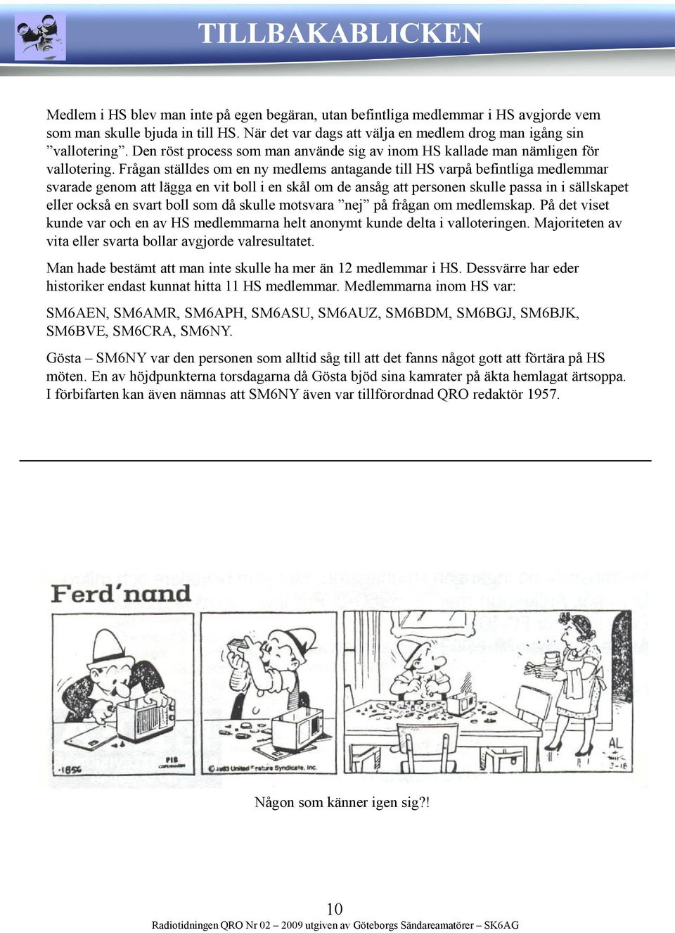 Frågan ställdes om en ny medlems antagande till HS varpå befintliga medlemmar svarade genom att lägga en vit boll i en skål om de ansåg att personen skulle passa in i sällskapet eller också en svart