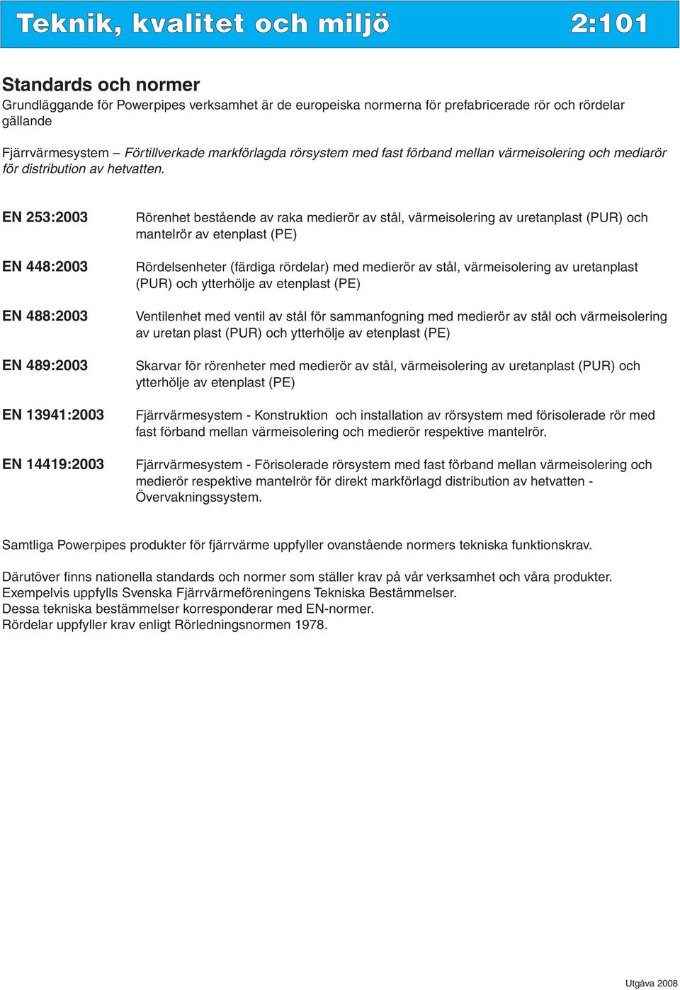 EN 253:2003 EN 448:2003 EN 488:2003 EN 489:2003 EN 13941:2003 EN 14419:2003 Rörenhet bestående av raka medierör av stål, värmeisolering av uretanplast (PUR) och mantelrör av etenplast (PE)