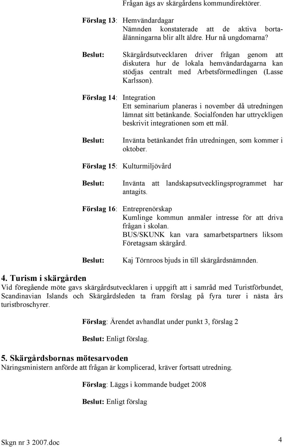 Förslag 14: Integration Ett seminarium planeras i november då utredningen lämnat sitt betänkande. Socialfonden har uttryckligen beskrivit integrationen som ett mål.