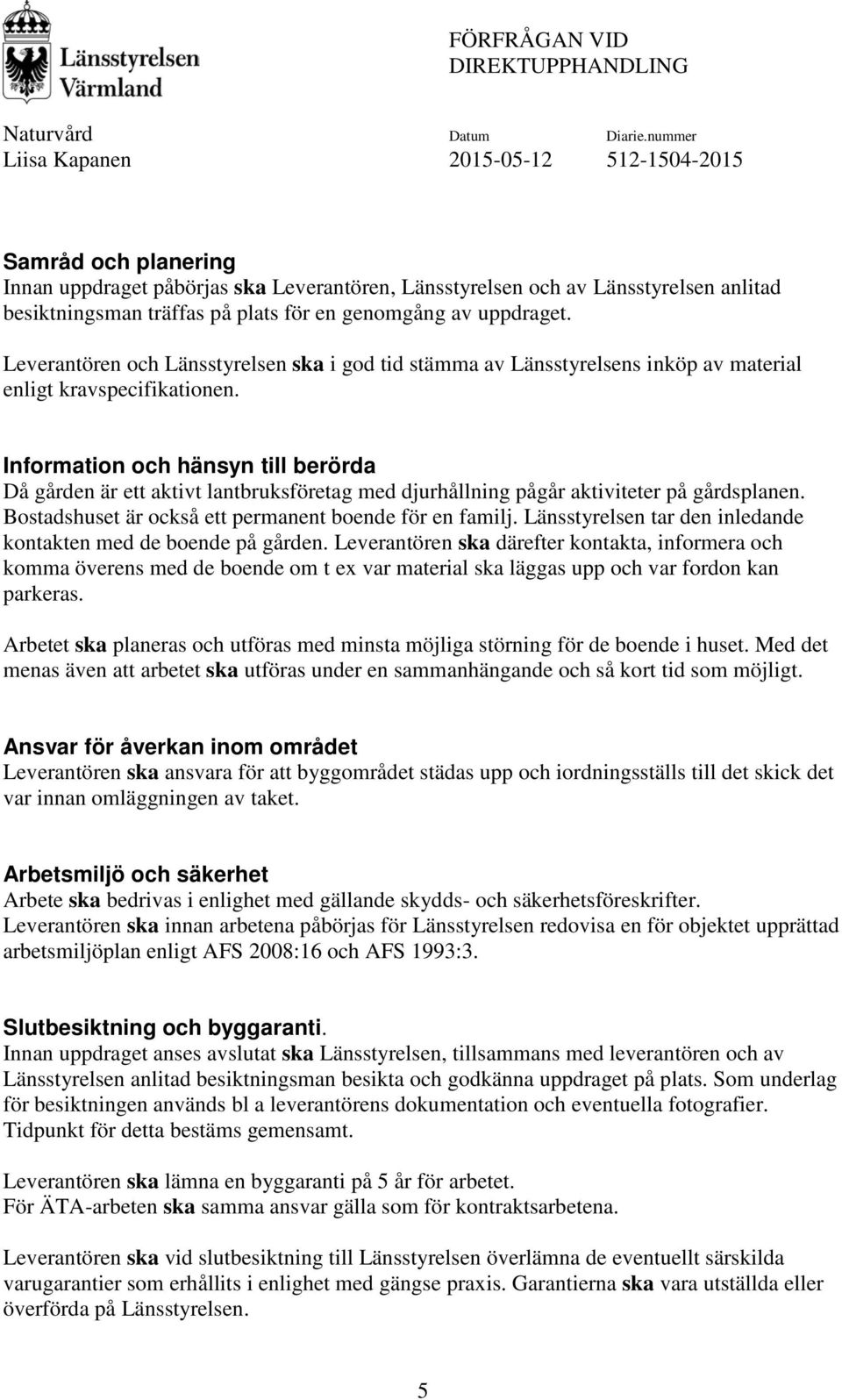 Information och hänsyn till berörda Då gården är ett aktivt lantbruksföretag med djurhållning pågår aktiviteter på gårdsplanen. Bostadshuset är också ett permanent boende för en familj.