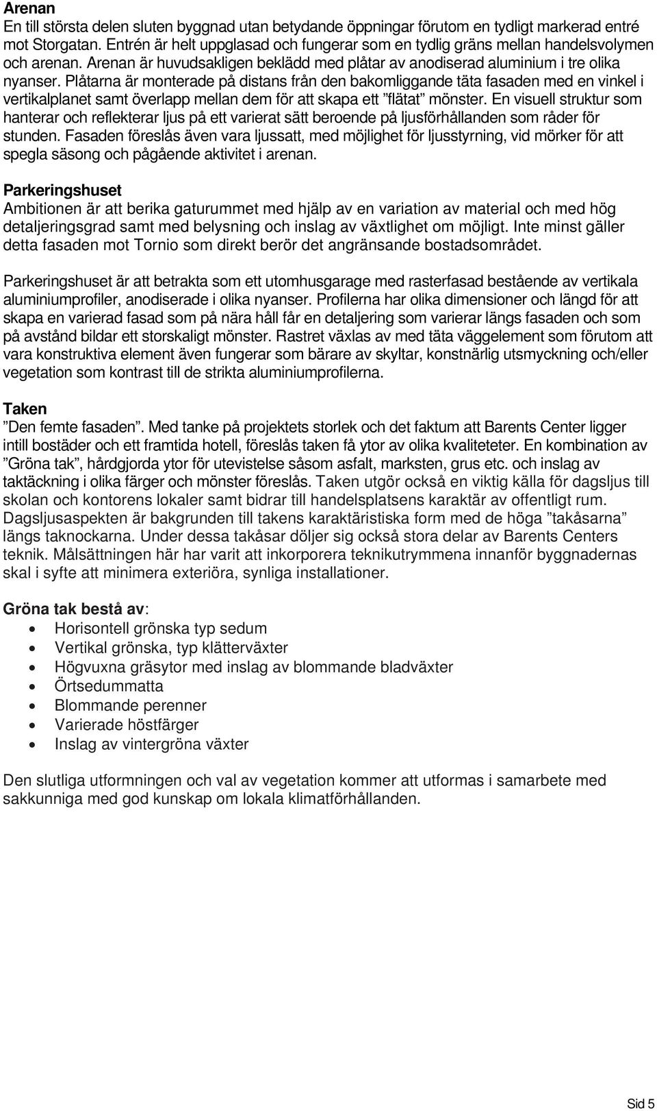 Plåtarna är monterade på distans från den bakomliggande täta fasaden med en vinkel i vertikalplanet samt överlapp mellan dem för att skapa ett flätat mönster.