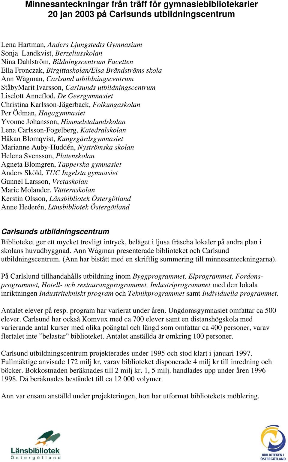 Geergymnasiet Christina Karlsson-Jägerback, Folkungaskolan Per Ödman, Hagagymnasiet Yvonne Johansson, Himmelstalundskolan Lena Carlsson-Fogelberg, Katedralskolan Håkan Blomqvist, Kungsgårdsgymnasiet