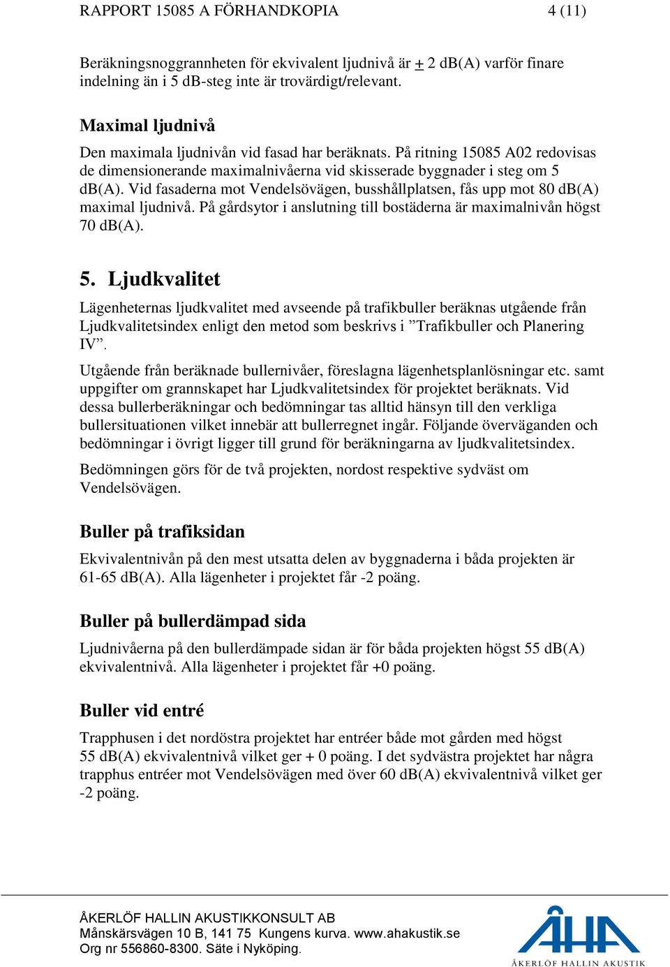 Vid fasaderna mot Vendelsövägen, busshållplatsen, fås upp mot 80 db(a) maximal ljudnivå. På gårdsytor i anslutning till bostäderna är maximalnivån högst 70 db(a). 5.