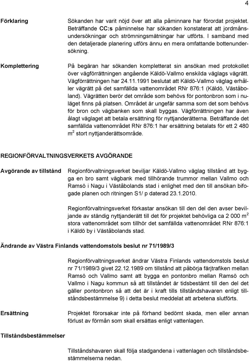 I samband med den detaljerade planering utförs ännu en mera omfattande bottenundersökning.
