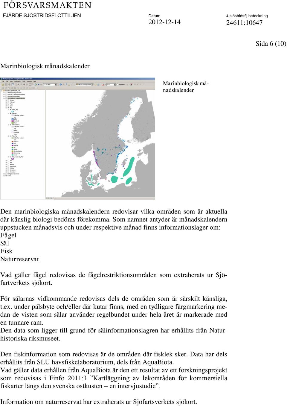 som extraherats ur Sjöfartverkets sjökort. För sälarnas vidkommande redovisas dels de områden som är särskilt känsliga, t.ex. under pälsbyte och/eller där kutar finns, med en tydligare färgmarkering medan de visten som sälar använder regelbundet under hela året är markerade med en tunnare ram.