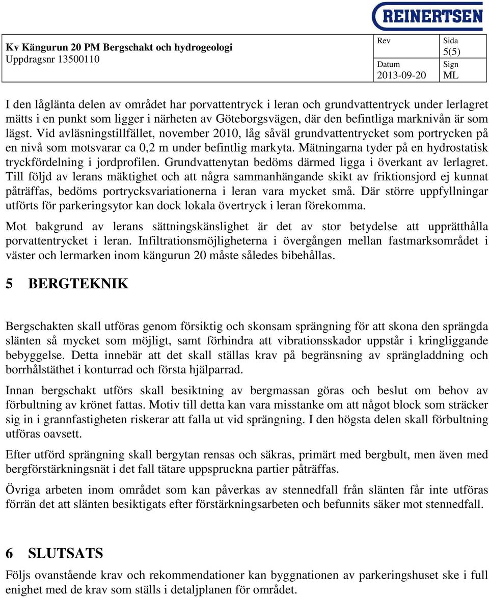 Vid avläsningstillfället, november 2010, låg såväl grundvattentrycket som portrycken på en nivå som motsvarar ca 0,2 m under befintlig markyta.