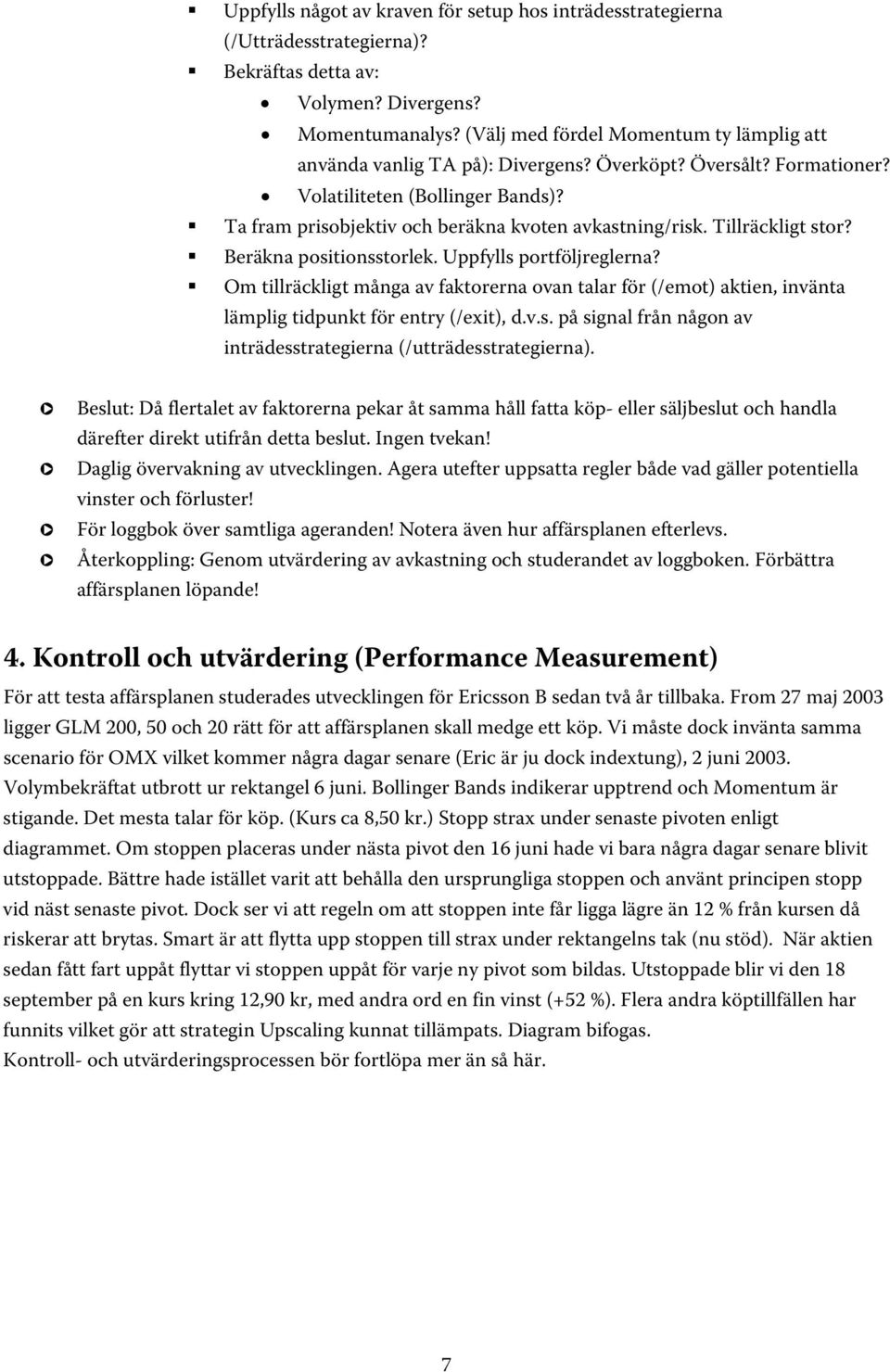 Tillräckligt stor? Beräkna positionsstorlek. Uppfylls portföljreglerna? m tillräckligt många av faktorerna ovan talar för (/emot) aktien, invänta lämplig tidpunkt för entry (/exit), d.v.s. på signal från någon av inträdesstrategierna (/utträdesstrategierna).