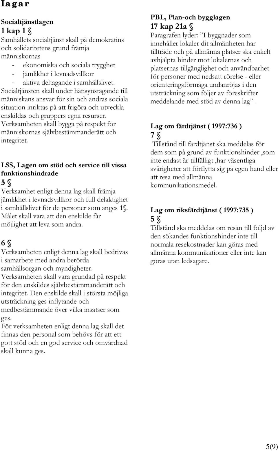 Socialtjänsten skall under hänsynstagande till människans ansvar för sin och andras sociala situation inriktas på att frigöra och utveckla enskildas och gruppers egna resurser.