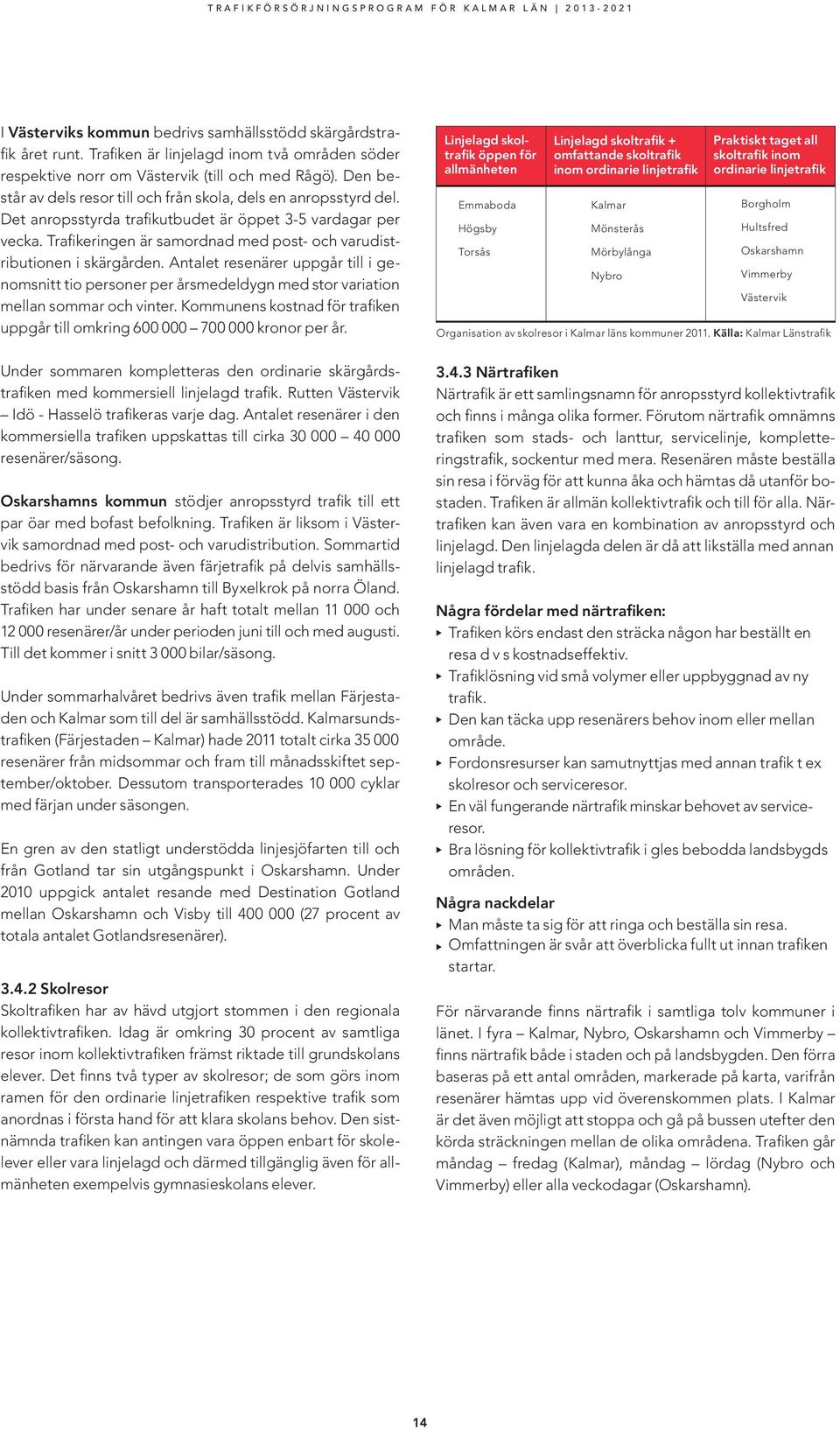 Trafikeringen är samordnad med post- och varudistributionen i skärgården. Antalet resenärer uppgår till i genomsnitt tio personer per årsmedeldygn med stor variation mellan sommar och vinter.