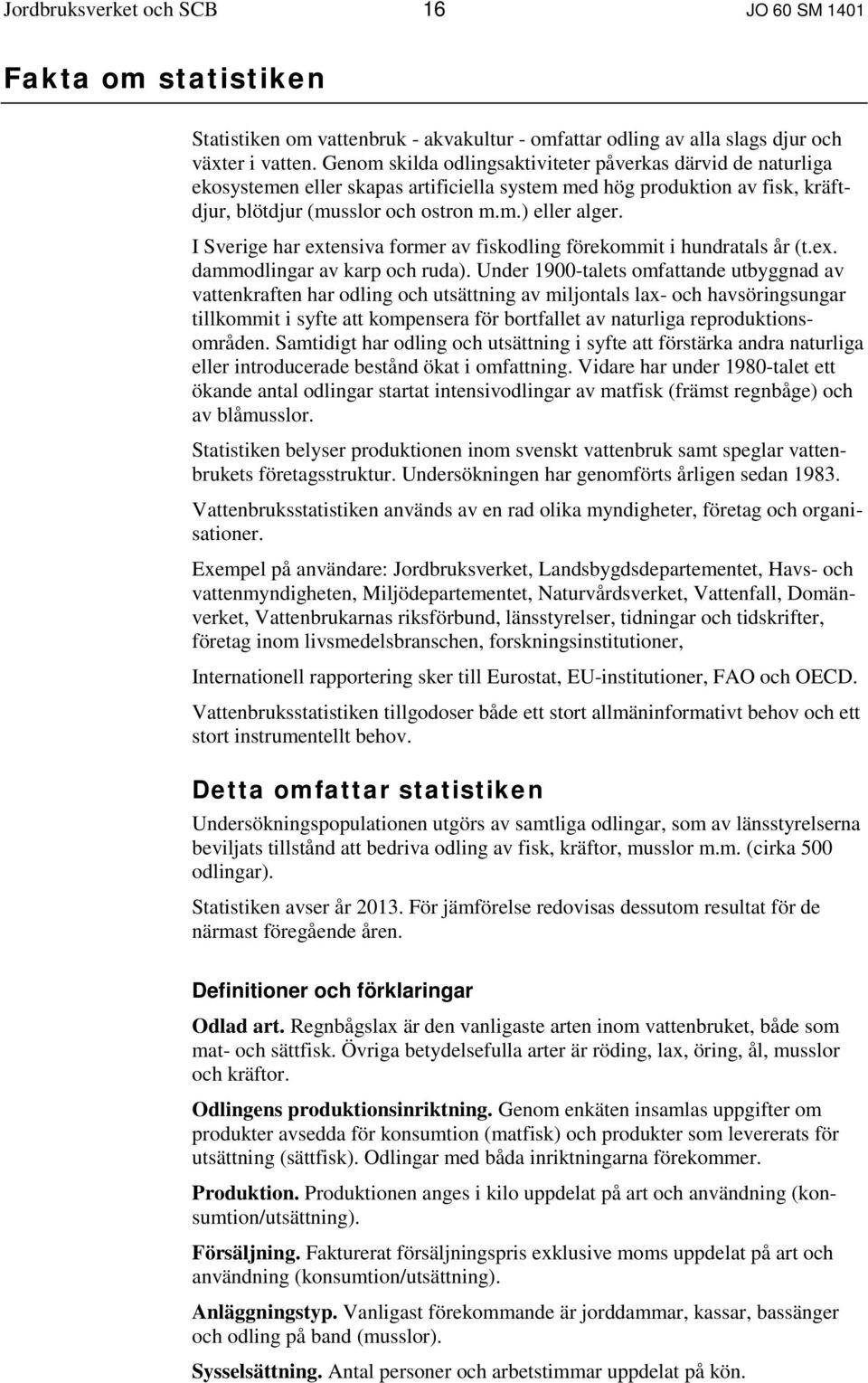 I Sverige har extensiva former av fiskodling förekommit i hundratals år (t.ex. dammodlingar av karp och ruda).