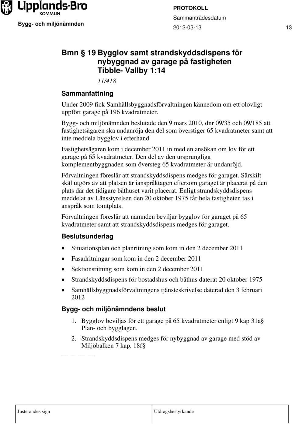 Bygg- och miljönämnden beslutade den 9 mars 2010, dnr 09/35 och 09/185 att fastighetsägaren ska undanröja den del som överstiger 65 kvadratmeter samt att inte meddela bygglov i efterhand.