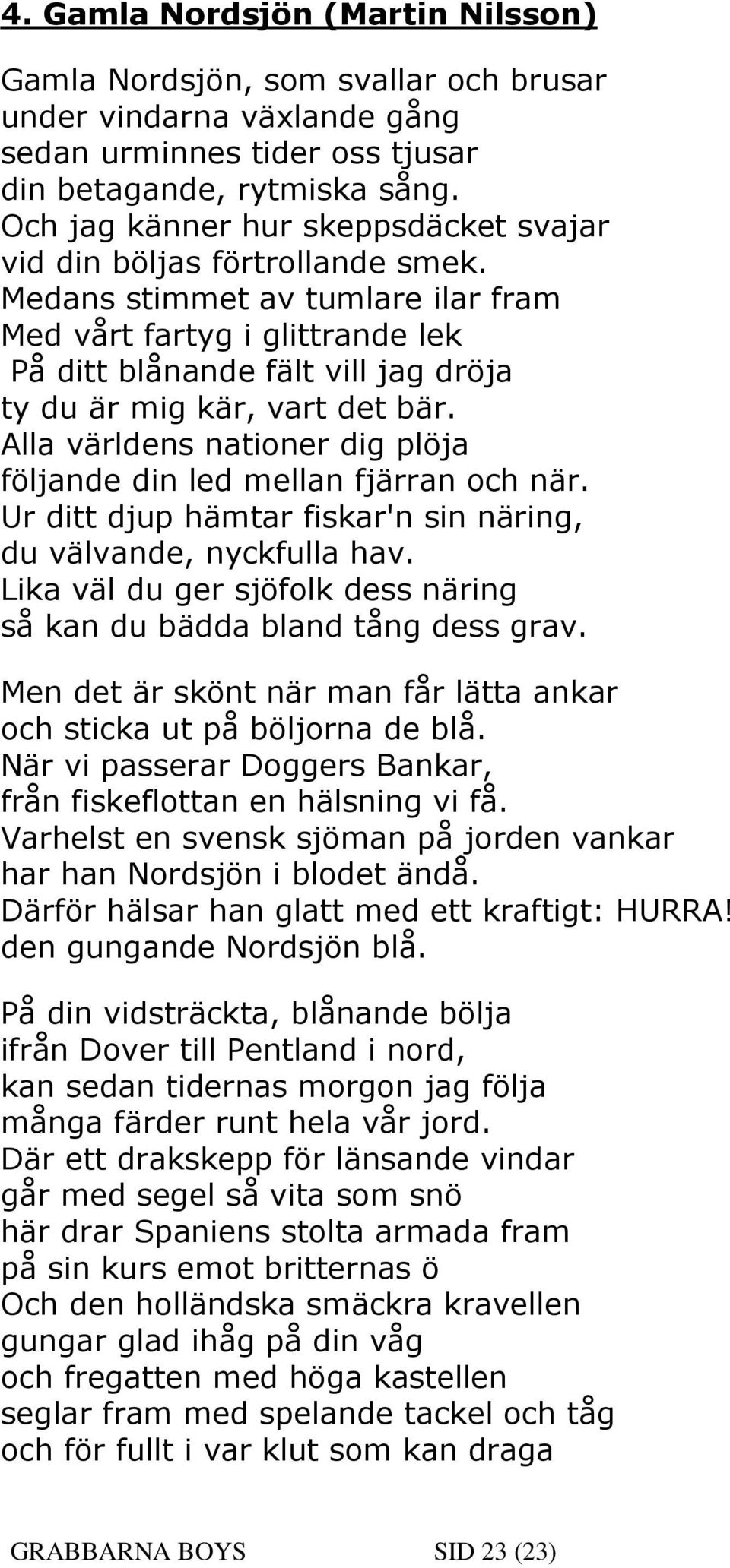 Medans stimmet av tumlare ilar fram Med vårt fartyg i glittrande lek På ditt blånande fält vill jag dröja ty du är mig kär, vart det bär.