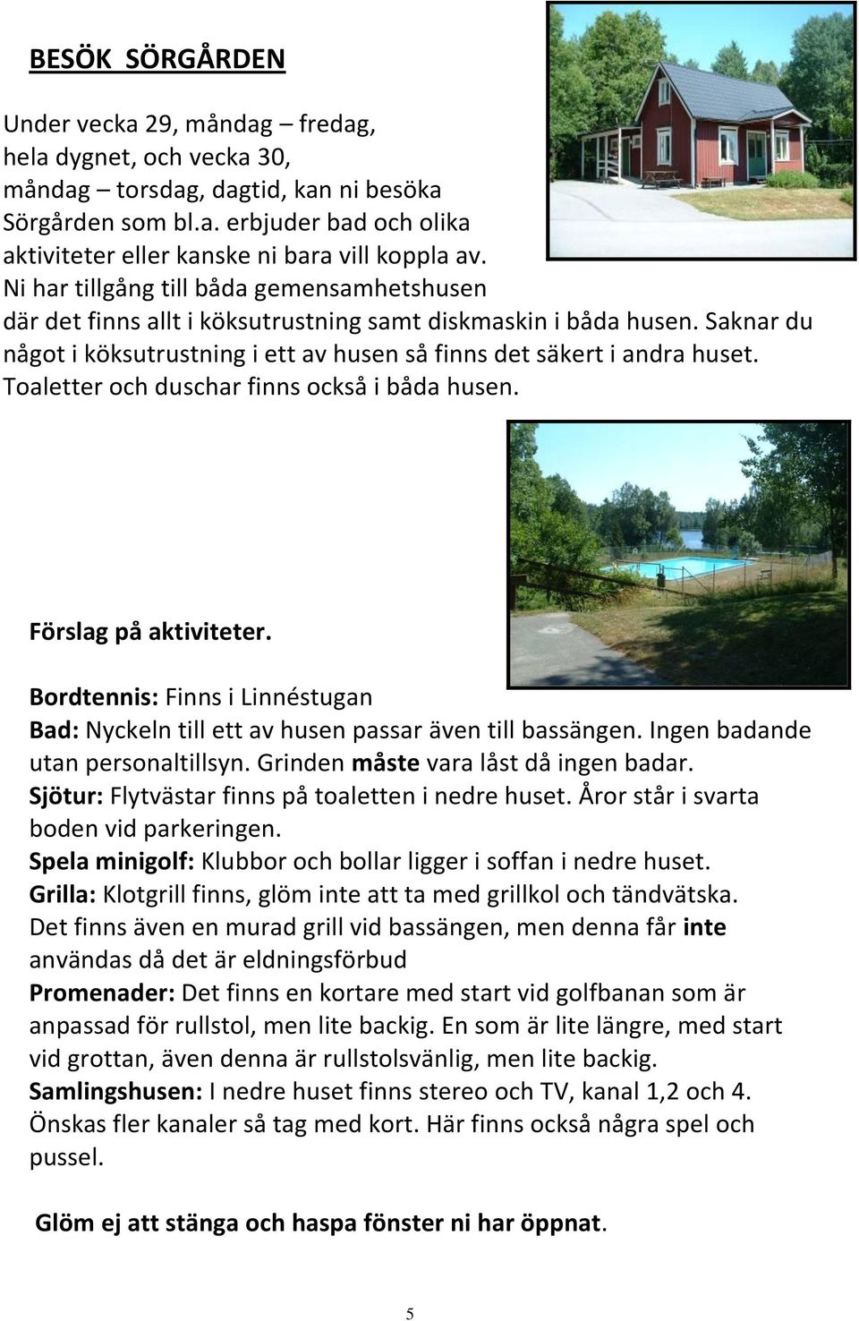Toaletter och duschar finns också i båda husen. Förslag på aktiviteter. Bordtennis: Finns i Linnéstugan Bad: Nyckeln till ett av husen passar även till bassängen. Ingen badande utan personaltillsyn.