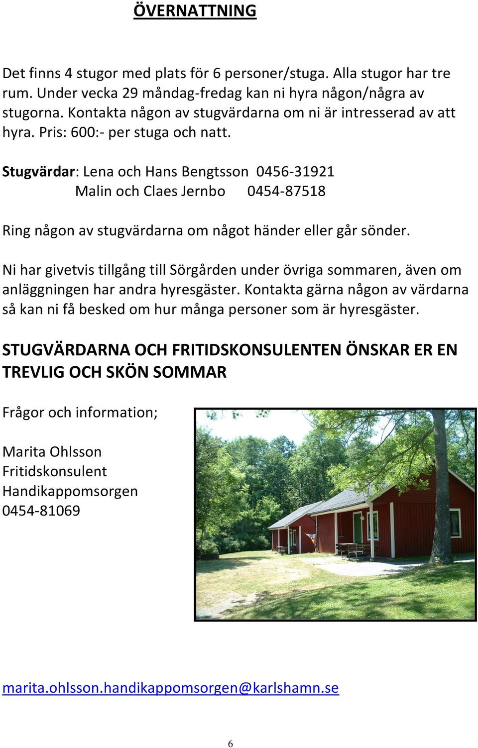 Stugvärdar: Lena och Hans Bengtsson 0456-31921 Malin och Claes Jernbo 0454-87518 Ring någon av stugvärdarna om något händer eller går sönder.