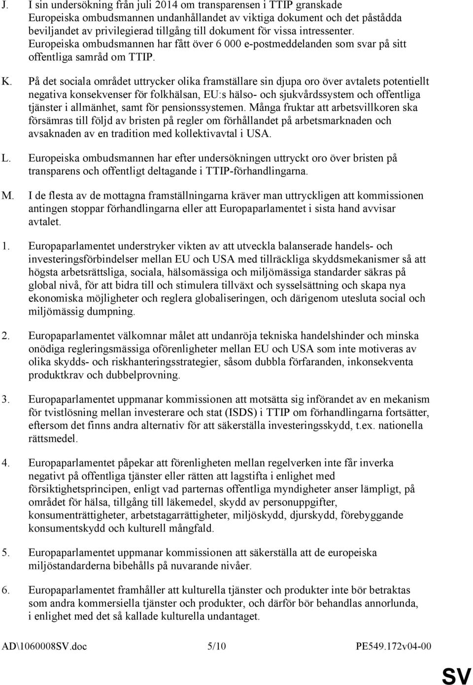 På det sociala området uttrycker olika framställare sin djupa oro över avtalets potentiellt negativa konsekvenser för folkhälsan, EU:s hälso- och sjukvårdssystem och offentliga tjänster i allmänhet,