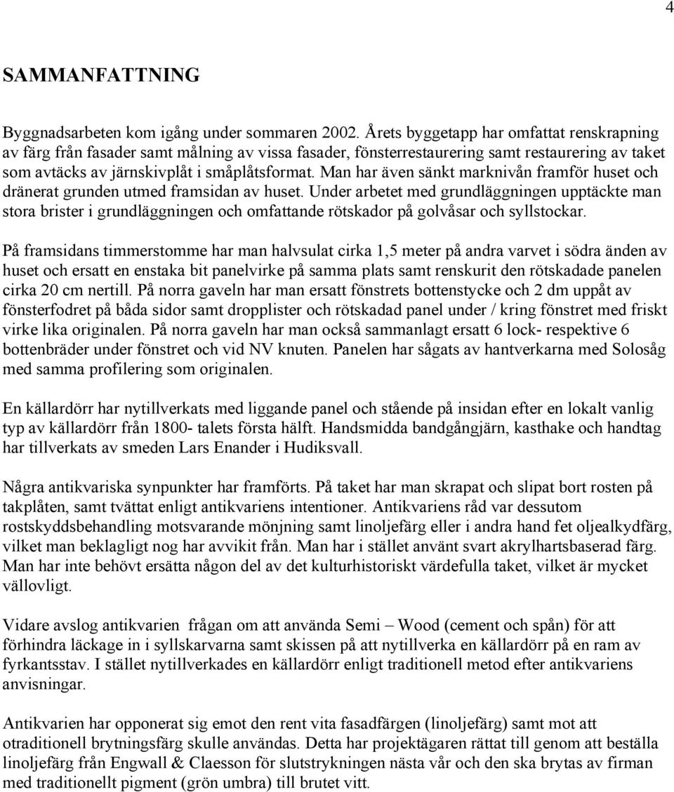 Man har även sänkt marknivån framför huset och dränerat grunden utmed framsidan av huset.