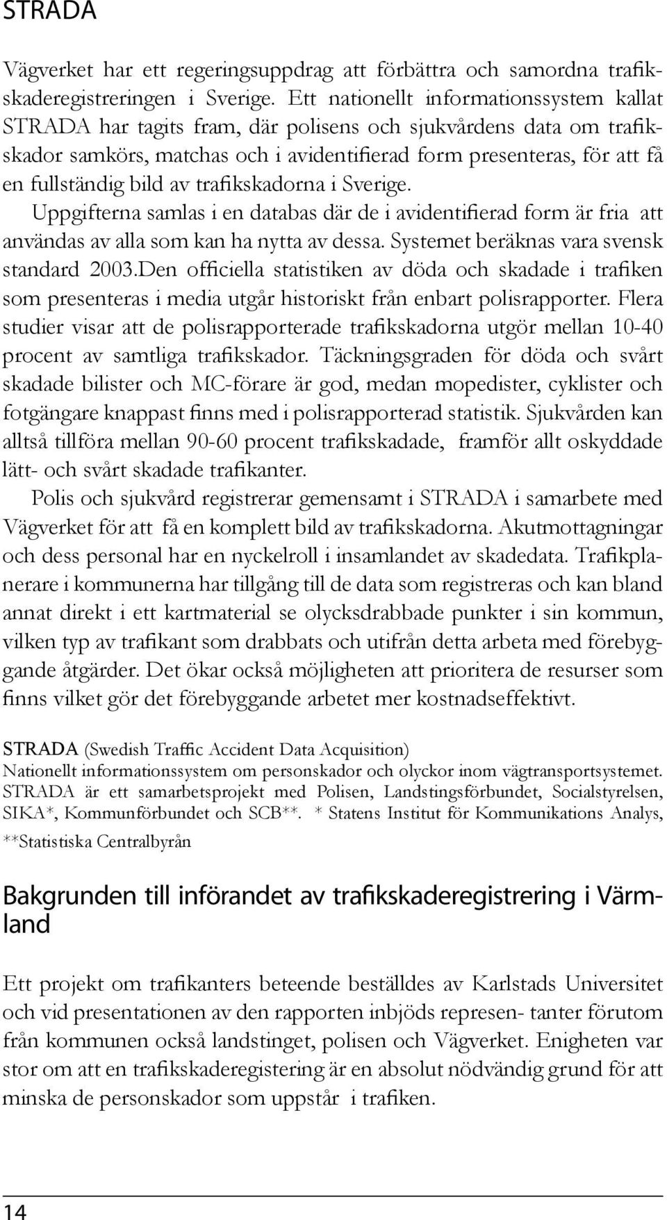 bild av trafikskadorna i Sverige. Uppgifterna samlas i en databas där de i avidentifierad form är fria att användas av alla som kan ha nytta av dessa. Systemet beräknas vara svensk standard 2003.