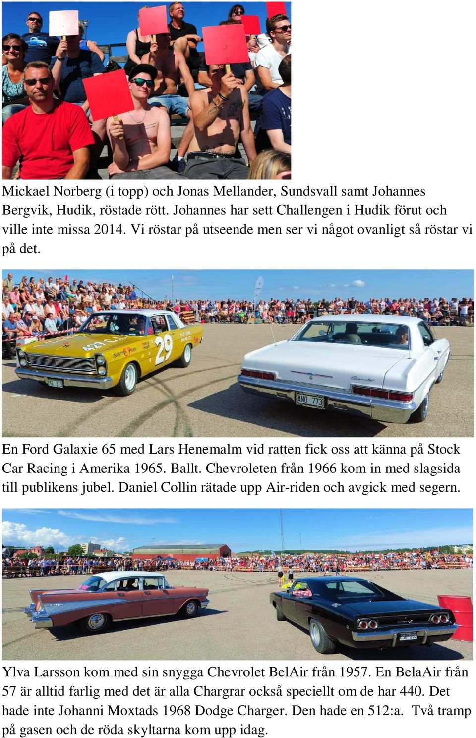 Chevroleten från 1966 kom in med slagsida till publikens jubel. Daniel Collin rätade upp Air-riden och avgick med segern. Ylva Larsson kom med sin snygga Chevrolet BelAir från 1957.