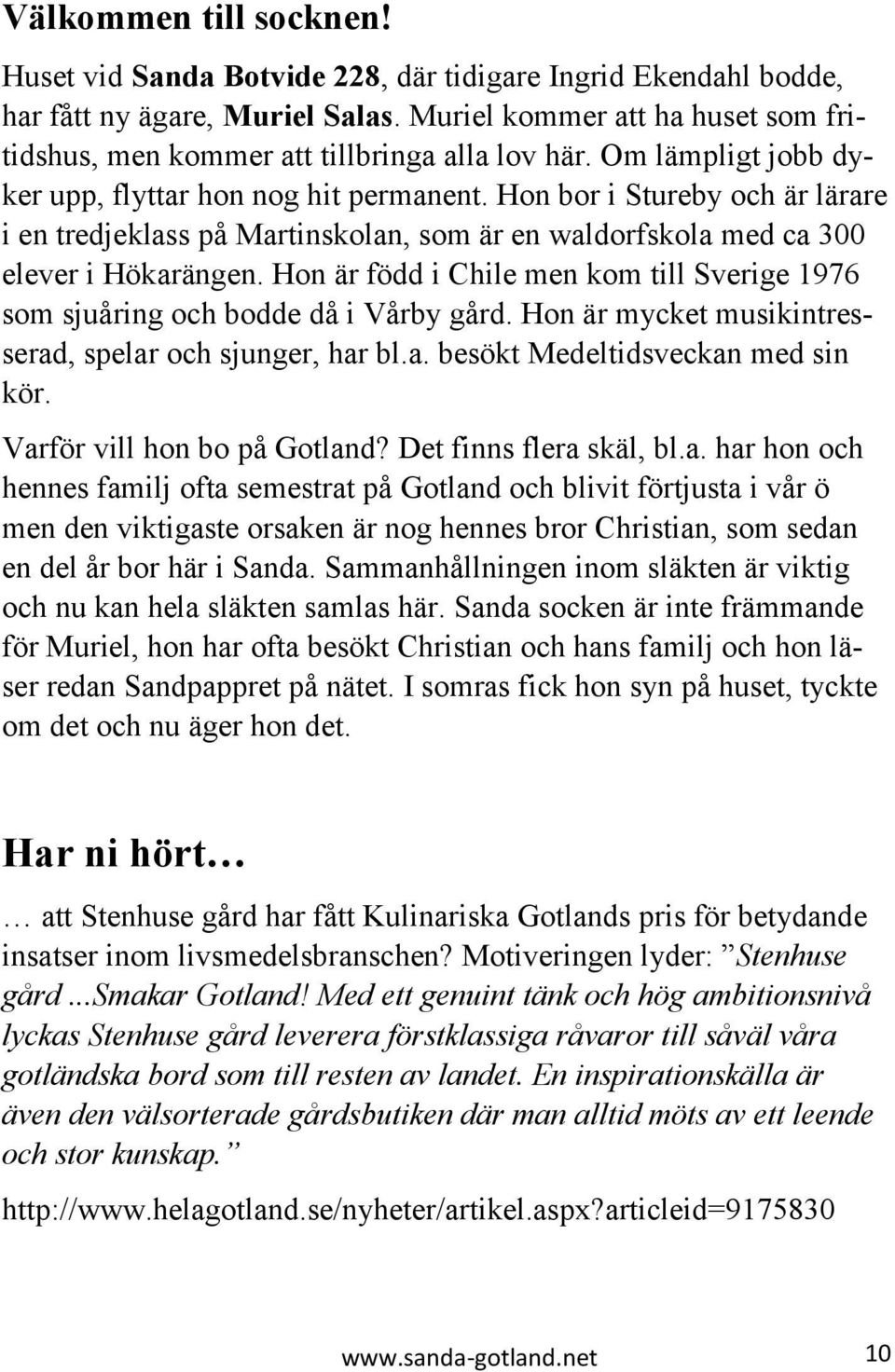 Hon bor i Stureby och är lärare i en tredjeklass på Martinskolan, som är en waldorfskola med ca 300 elever i Hökarängen.