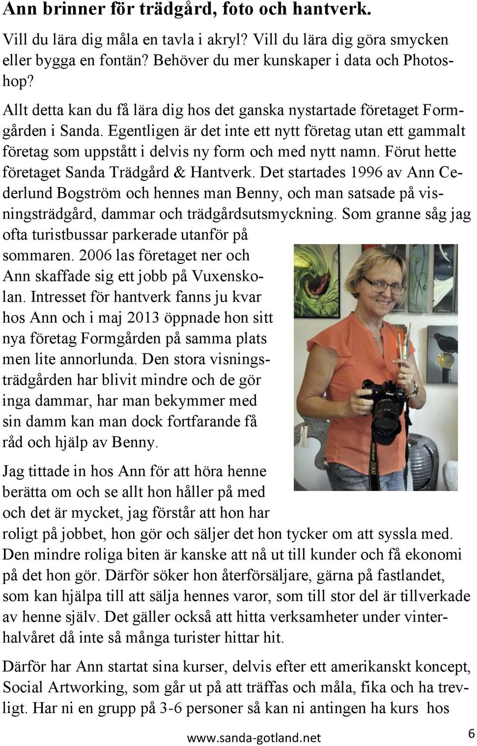 Förut hette företaget Sanda Trädgård & Hantverk. Det startades 1996 av Ann Cederlund Bogström och hennes man Benny, och man satsade på visningsträdgård, dammar och trädgårdsutsmyckning.