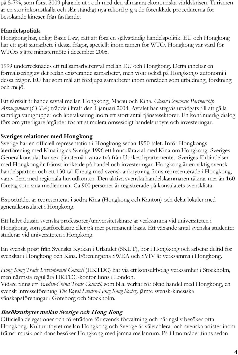 självständig handelspolitik. EU och Hongkong har ett gott samarbete i dessa frågor, speciellt inom ramen för WTO. Hongkong var värd för WTO:s sjätte ministermöte i december 2005.