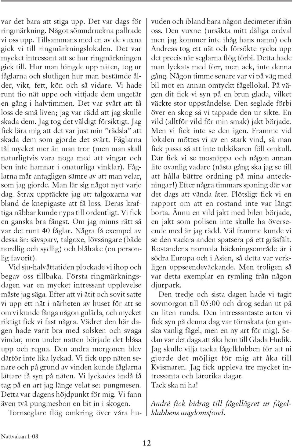 Vi hade runt tio nät uppe och vittjade dem ungefär en gång i halvtimmen. Det var svårt att få loss de små liven; jag var rädd att jag skulle skada dem. Jag tog det väldigt försiktigt.