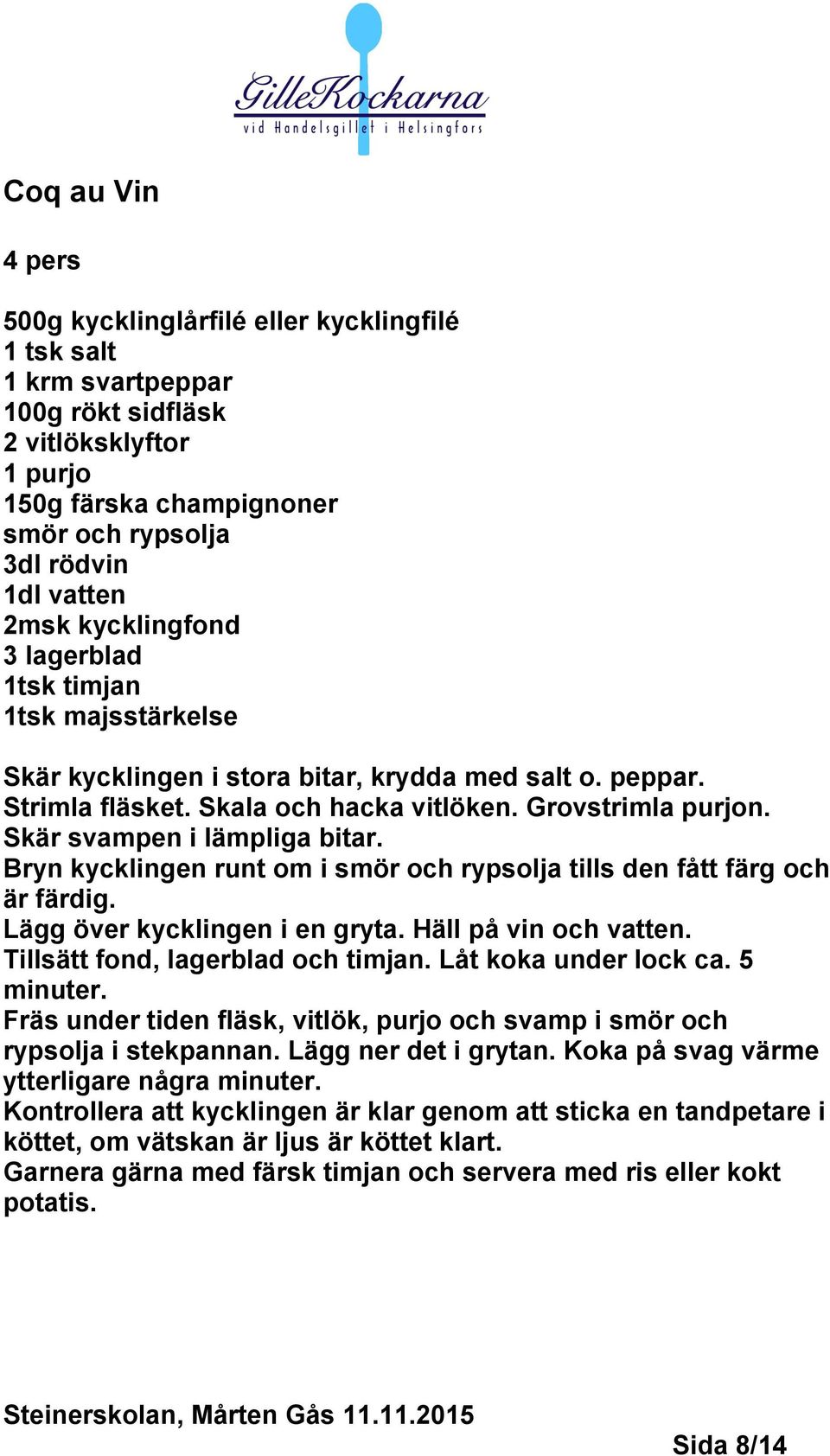 Skär svampen i lämpliga bitar. Bryn kycklingen runt om i smör och rypsolja tills den fått färg och är färdig. Lägg över kycklingen i en gryta. Häll på vin och vatten.