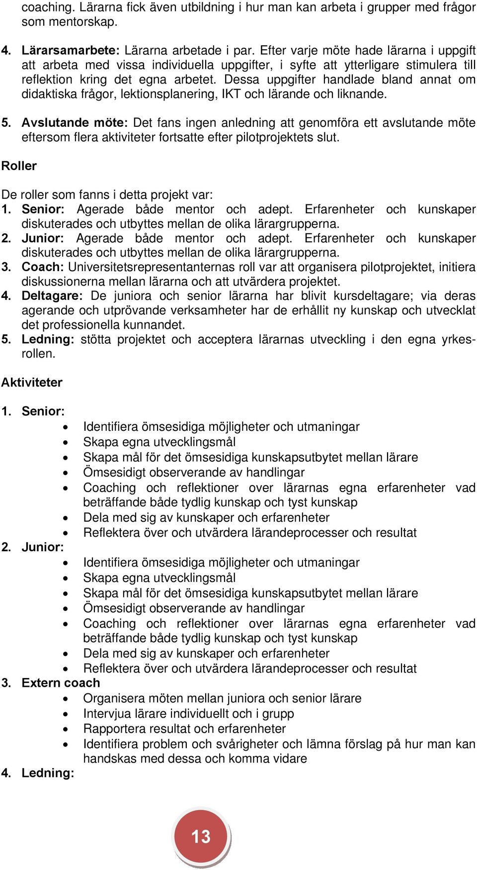 Dessa uppgifter handlade bland annat om didaktiska frågor, lektionsplanering, IKT och lärande och liknande. 5.