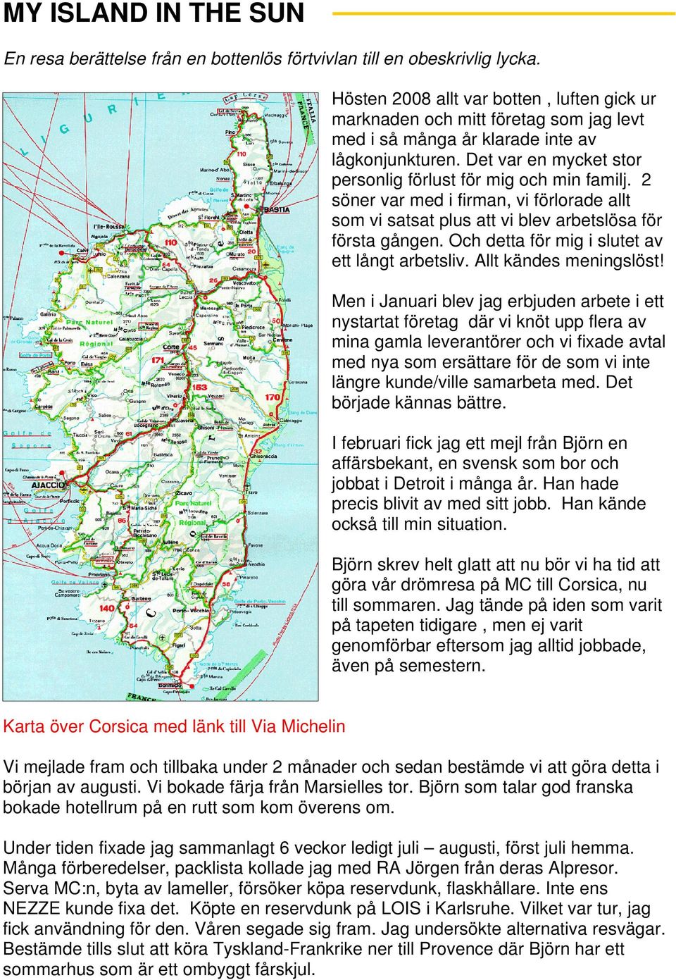 2 söner var med i firman, vi förlorade allt som vi satsat plus att vi blev arbetslösa för första gången. Och detta för mig i slutet av ett långt arbetsliv. Allt kändes meningslöst!