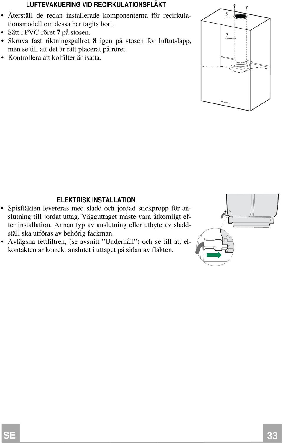 8 7 ELEKTRISK INSTALLATION Spisfläkten levereras med sladd och jordad stickpropp för anslutning till jordat uttag. Vägguttaget måste vara åtkomligt efter installation.