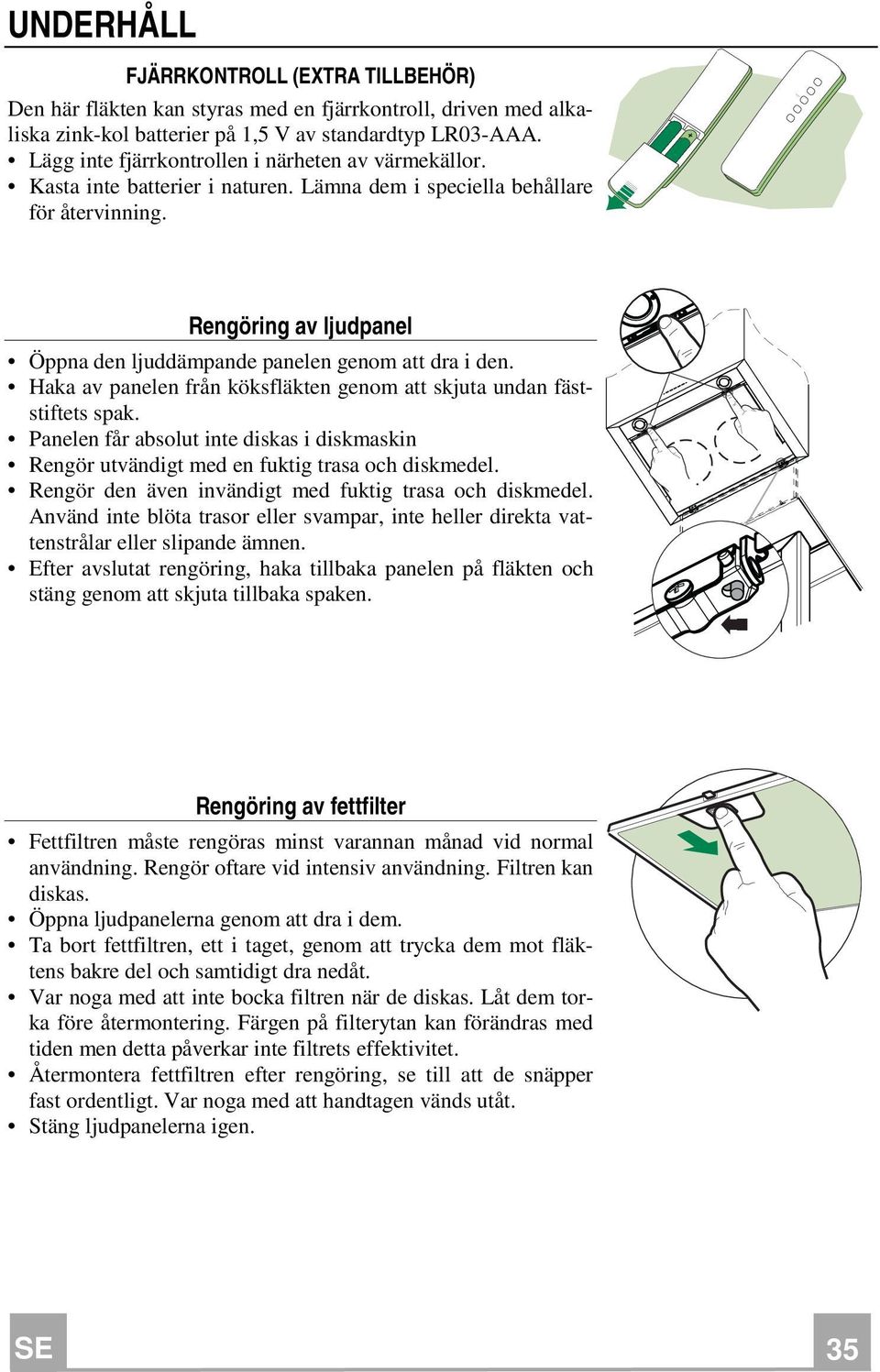 Rengöring av ljudpanel Öppna den ljuddämpande panelen genom att dra i den. Haka av panelen från köksfläkten genom att skjuta undan fäststiftets spak.