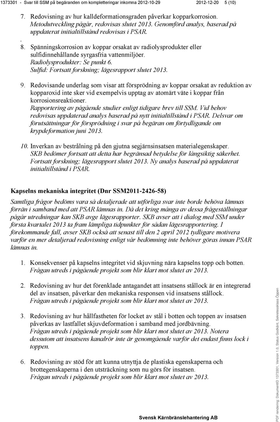 Spänningskorrosion av koppar orsakat av radiolysprodukter eller sulfidinnehållande syrgasfria vattenmiljöer. Radiolysprodukter: Se punkt 6. Sulfid: Fortsatt forskning; lägesrapport slutet 2013. 9.