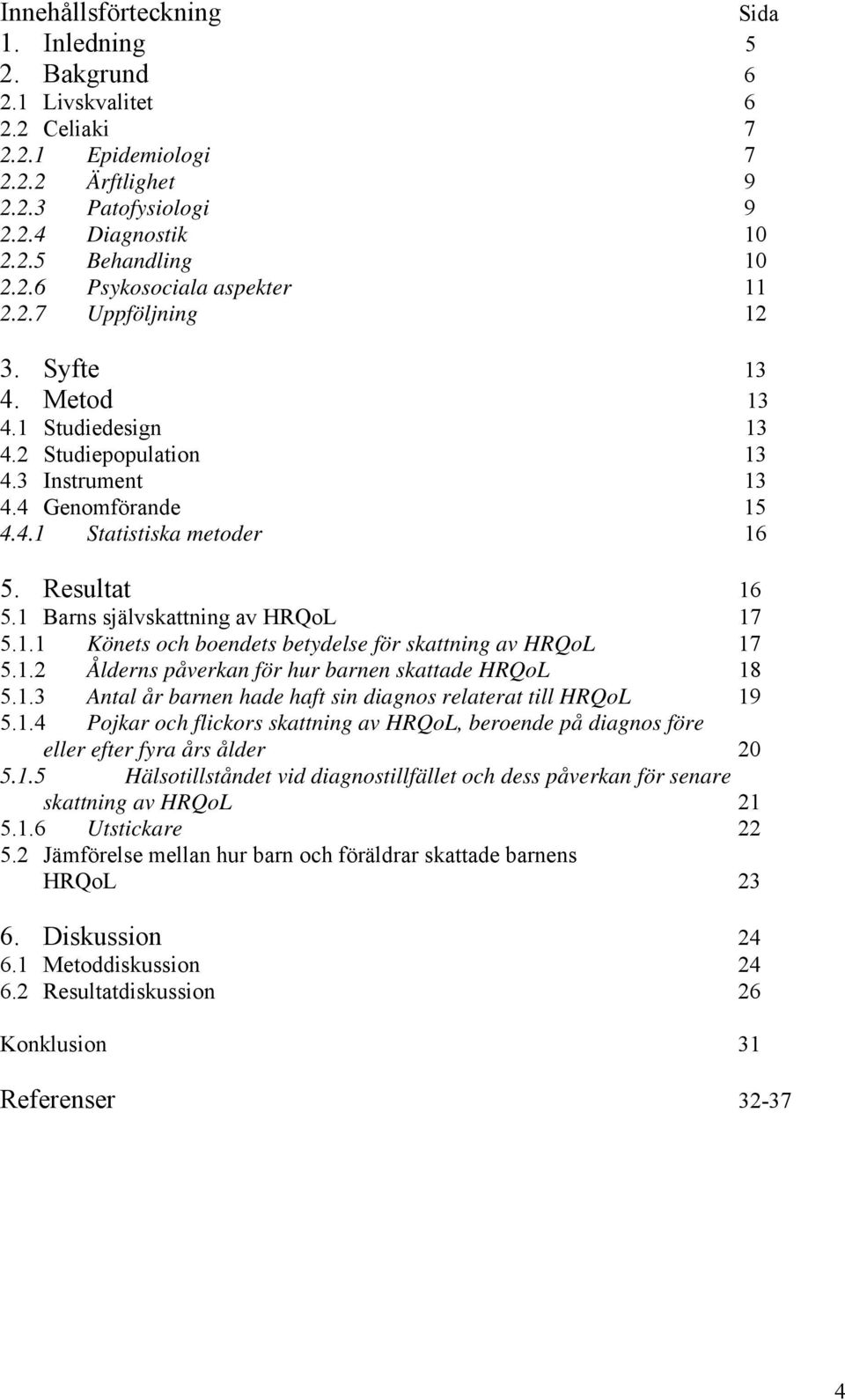 1 Barns självskattning av HRQoL 17 5.1.1 Könets och boendets betydelse för skattning av HRQoL 17 5.1.2 Ålderns påverkan för hur barnen skattade HRQoL 18 5.1.3 Antal år barnen hade haft sin diagnos relaterat till HRQoL 19 5.