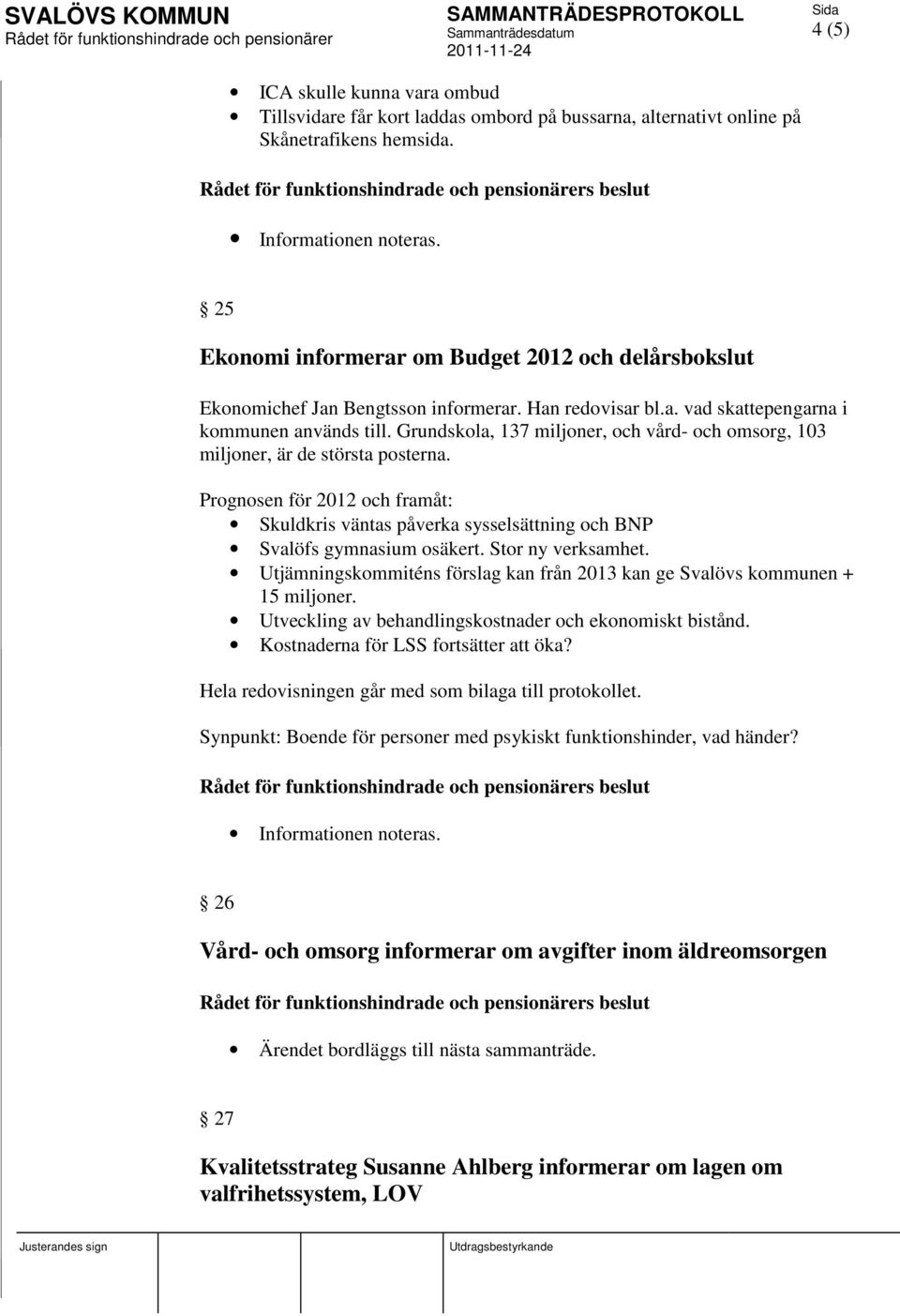 Grundskola, 137 miljoner, och vård- och omsorg, 103 miljoner, är de största posterna. Prognosen för 2012 och framåt: Skuldkris väntas påverka sysselsättning och BNP Svalöfs gymnasium osäkert.