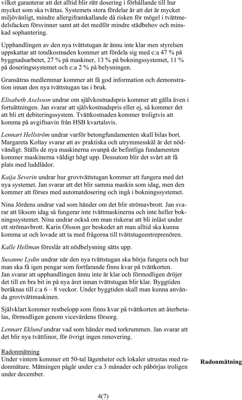 Upphandlingen av den nya tvättstugan är ännu inte klar men styrelsen uppskattar att totalkostnaden kommer att fördela sig med c:a 47 % på byggnadsarbetet, 27 % på maskiner, 13 % på bokningssystemet,