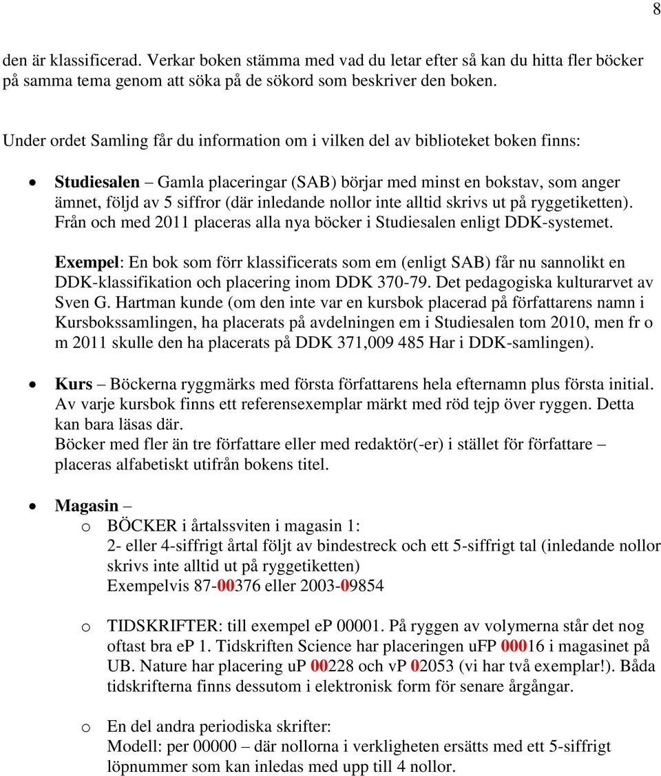 nollor inte alltid skrivs ut på ryggetiketten). Från och med 2011 placeras alla nya böcker i Studiesalen enligt DDK-systemet.